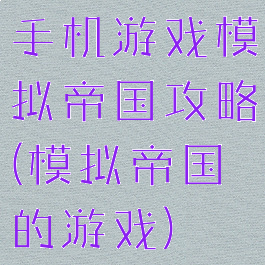 手机游戏模拟帝国攻略(模拟帝国的游戏)