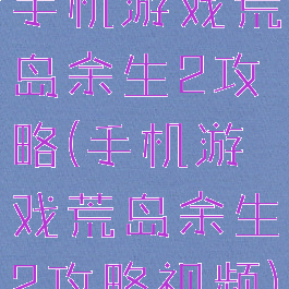 手机游戏荒岛余生2攻略(手机游戏荒岛余生2攻略视频)