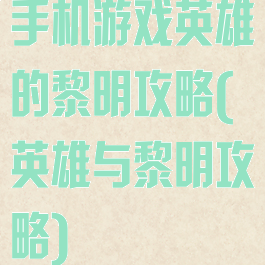 手机游戏英雄的黎明攻略(英雄与黎明攻略)