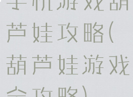 手机游戏葫芦娃攻略(葫芦娃游戏全攻略)