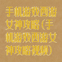 手机游戏西游女神攻略(手机游戏西游女神攻略视频)
