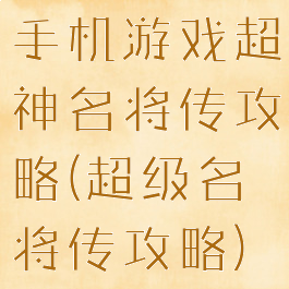 手机游戏超神名将传攻略(超级名将传攻略)