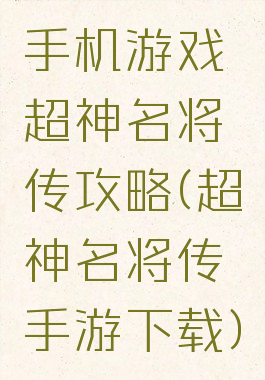 手机游戏超神名将传攻略(超神名将传手游下载)