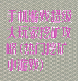 手机游戏超级大玩家挖矿攻略(热门挖矿小游戏)