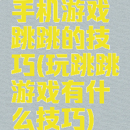手机游戏跳跳的技巧(玩跳跳游戏有什么技巧)