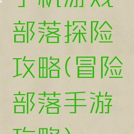 手机游戏部落探险攻略(冒险部落手游攻略)