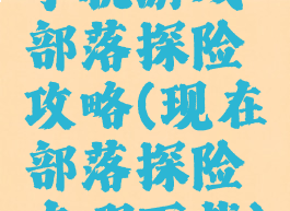 手机游戏部落探险攻略(现在部落探险在哪下载)
