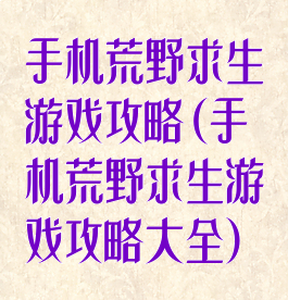 手机荒野求生游戏攻略(手机荒野求生游戏攻略大全)