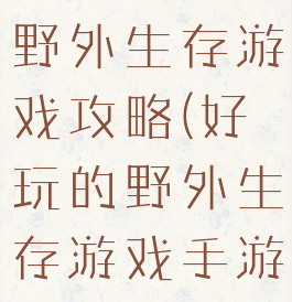 手机能玩的野外生存游戏攻略(好玩的野外生存游戏手游)