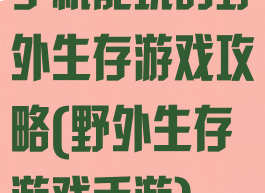 手机能玩的野外生存游戏攻略(野外生存游戏手游)