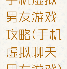手机虚拟男友游戏攻略(手机虚拟聊天男友游戏)