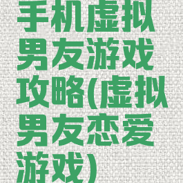 手机虚拟男友游戏攻略(虚拟男友恋爱游戏)