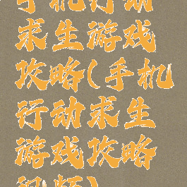 手机行动求生游戏攻略(手机行动求生游戏攻略视频)
