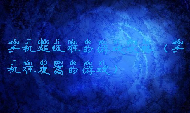 手机超级难的游戏攻略(手机难度高的游戏)