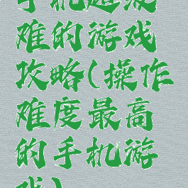 手机超级难的游戏攻略(操作难度最高的手机游戏)