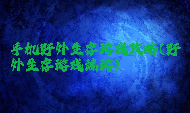 手机野外生存游戏攻略(野外生存游戏端游)