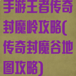 手游王者传奇封魔岭攻略(传奇封魔谷地图攻略)