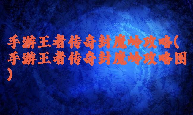 手游王者传奇封魔岭攻略(手游王者传奇封魔岭攻略图)