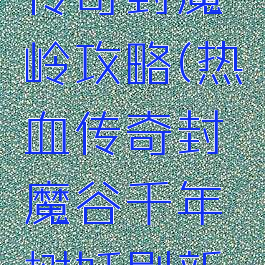 手游王者传奇封魔岭攻略(热血传奇封魔谷千年树妖刷新坐标)
