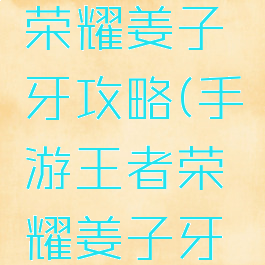 手游王者荣耀姜子牙攻略(手游王者荣耀姜子牙攻略技巧)