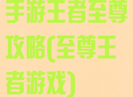 手游王者至尊攻略(至尊王者游戏)