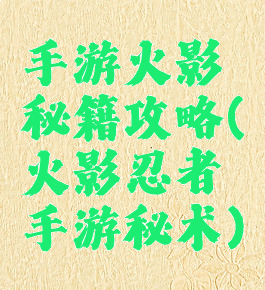 手游火影秘籍攻略(火影忍者手游秘术)
