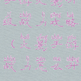 手游火影升级战力攻略(火影手游战力怎么升)