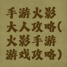手游火影大人攻略(火影手游游戏攻略)