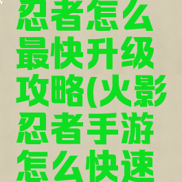 手游火影忍者怎么最快升级攻略(火影忍者手游怎么快速升级等级)