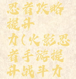 手游火影忍者攻略提升戰鬥力(火影忍者手游提升战斗力方法)