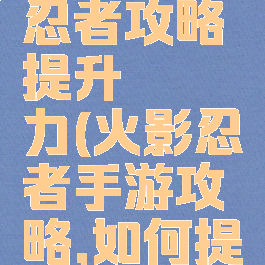 手游火影忍者攻略提升戰鬥力(火影忍者手游攻略,如何提升战斗力)