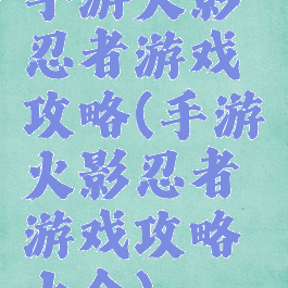手游火影忍者游戏攻略(手游火影忍者游戏攻略大全)