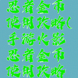 手游火影忍者金币使用攻略(手游火影忍者金币使用攻略视频)