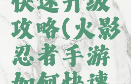 手游火影快速升级攻略(火影忍者手游如何快速升级)