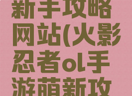 手游火影新手攻略网站(火影忍者ol手游萌新攻略)