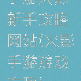 手游火影新手攻略网站(火影手游游戏攻略)