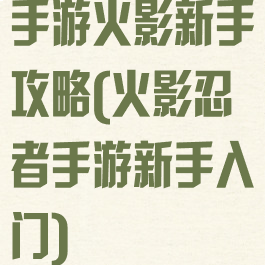 手游火影新手攻略(火影忍者手游新手入门)