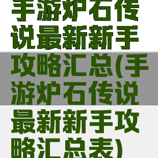 手游炉石传说最新新手攻略汇总(手游炉石传说最新新手攻略汇总表)
