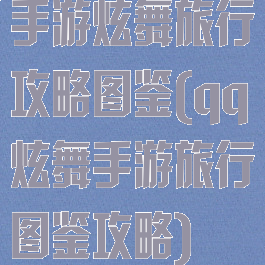 手游炫舞旅行攻略图鉴(qq炫舞手游旅行图鉴攻略)