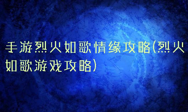 手游烈火如歌情缘攻略(烈火如歌游戏攻略)