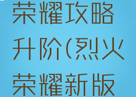 手游烈火荣耀攻略升阶(烈火荣耀新版本官网)