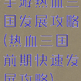 手游热血三国发展攻略(热血三国前期快速发展攻略)