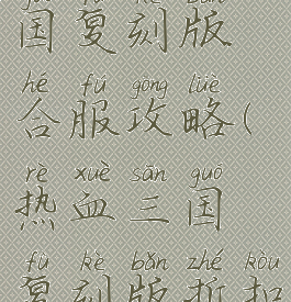 手游热血三国复刻版合服攻略(热血三国复刻版折扣平台)