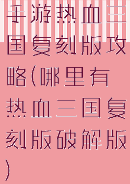 手游热血三国复刻版攻略(哪里有热血三国复刻版破解版)