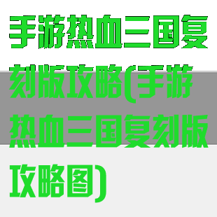 手游热血三国复刻版攻略(手游热血三国复刻版攻略图)