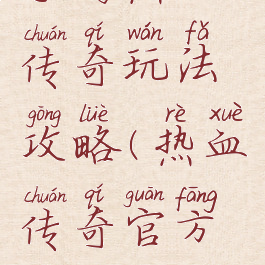手游热血传奇玩法攻略(热血传奇官方攻略)