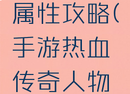 手游热血传奇人物属性攻略(手游热血传奇人物属性攻略图)