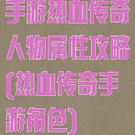 手游热血传奇人物属性攻略(热血传奇手游角色)