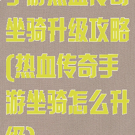 手游热血传奇坐骑升级攻略(热血传奇手游坐骑怎么升级)
