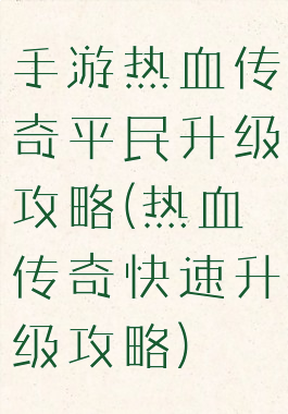 手游热血传奇平民升级攻略(热血传奇快速升级攻略)